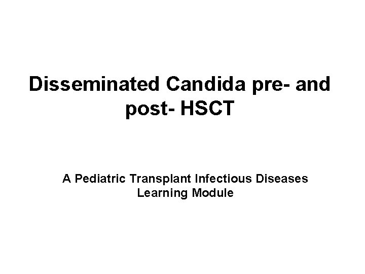 Disseminated Candida pre- and post- HSCT A Pediatric Transplant Infectious Diseases Learning Module 