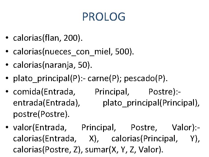 PROLOG calorias(flan, 200). calorias(nueces_con_miel, 500). calorias(naranja, 50). plato_principal(P): - carne(P); pescado(P). comida(Entrada, Principal, Postre): PROLOG calorias(flan, 200). calorias(nueces_con_miel, 500). calorias(naranja, 50). plato_principal(P): - carne(P); pescado(P). comida(Entrada, Principal, Postre):