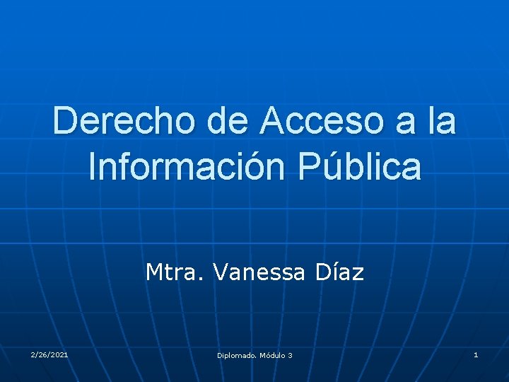 Derecho de Acceso a la Información Pública Mtra. Vanessa Díaz 2/26/2021 Diplomado. Módulo 3