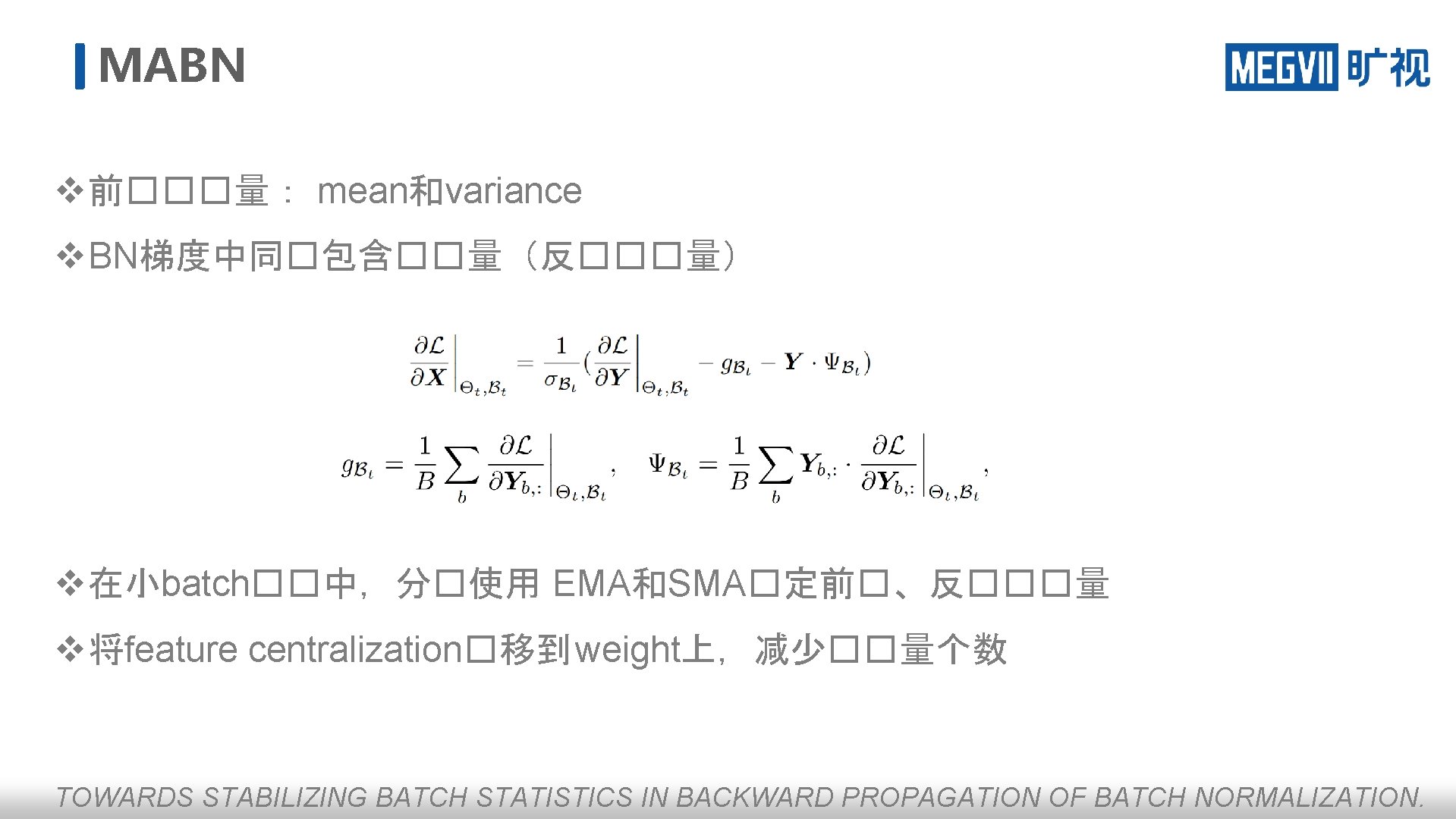 MABN v 前���量： mean和variance v BN梯度中同�包含��量（反���量） v 在小batch��中，分�使用 EMA和SMA�定前�、反���量 v 将feature centralization�移到 weight上，减少��量个数 TOWARDS