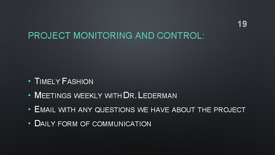 19 PROJECT MONITORING AND CONTROL: • TIMELY FASHION • MEETINGS WEEKLY WITH DR. LEDERMAN