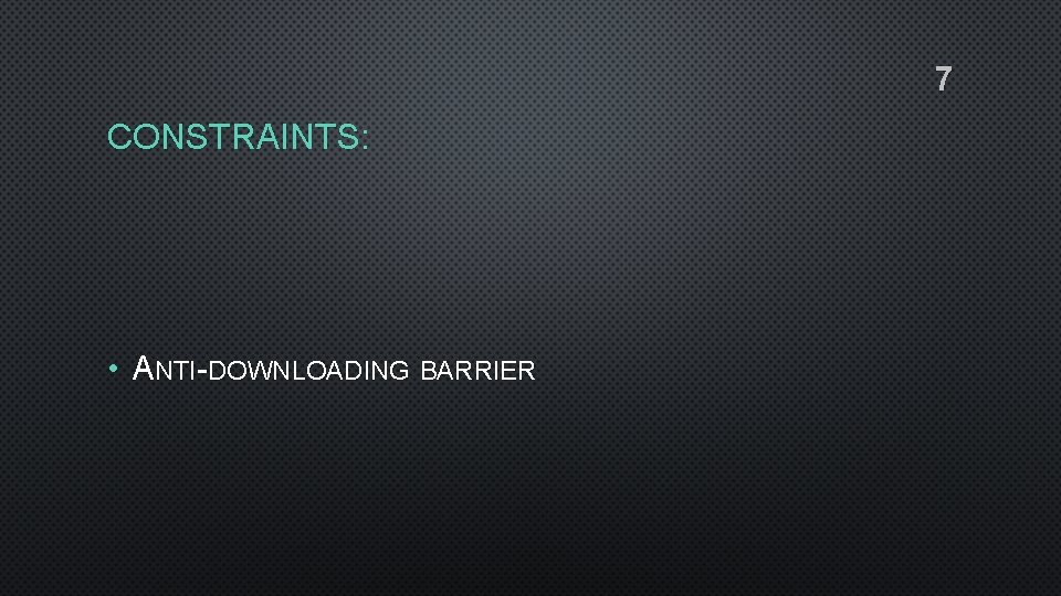 7 CONSTRAINTS: • ANTI-DOWNLOADING BARRIER 