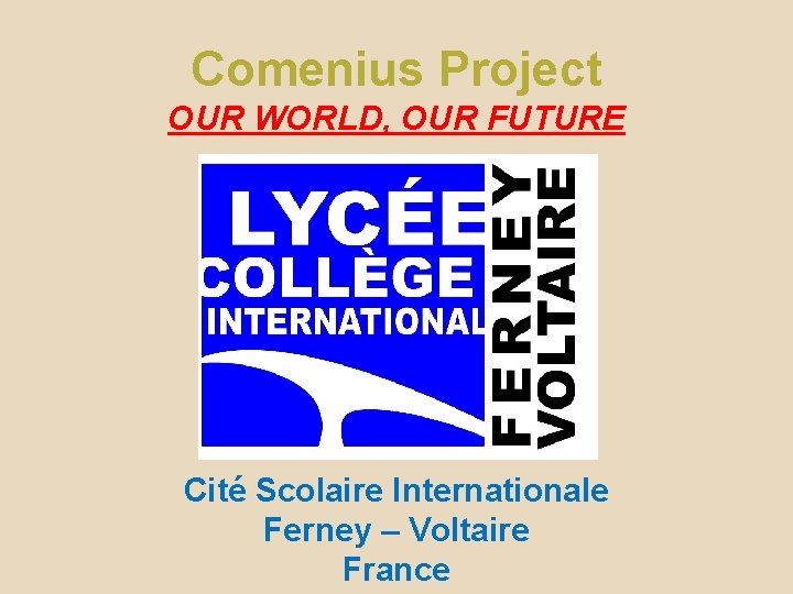 Comenius Project OUR WORLD, OUR FUTURE Cité Scolaire Internationale Ferney – Voltaire France 