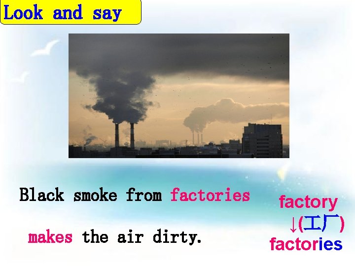 Look and say Black smoke from factories makes the air dirty. factory ↓( 厂)