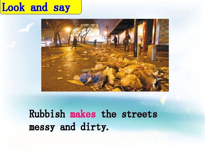 Look and say Rubbish makes the streets messy and dirty. 