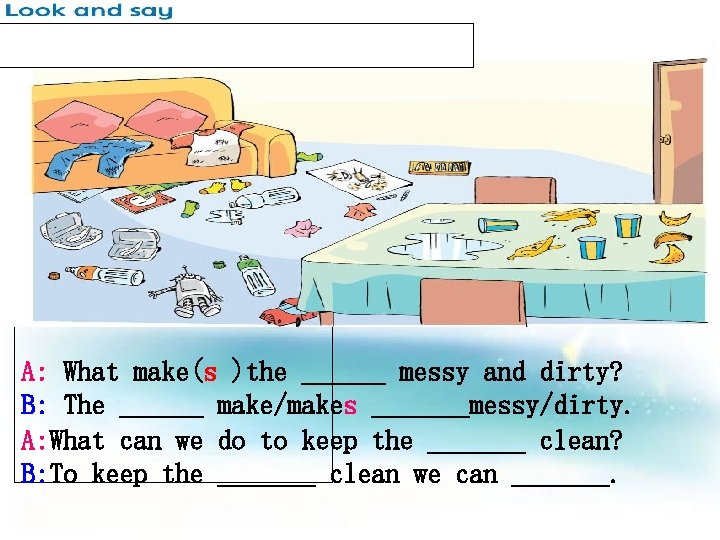 A: What make(s )the ______ messy and dirty? B: The ______ make/makes _______messy/dirty. A: