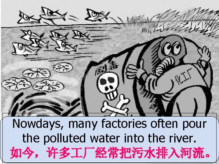 Nowdays, many factories often pour the polluted water into the river. 如今，许多 厂经常把污水排入河流。 