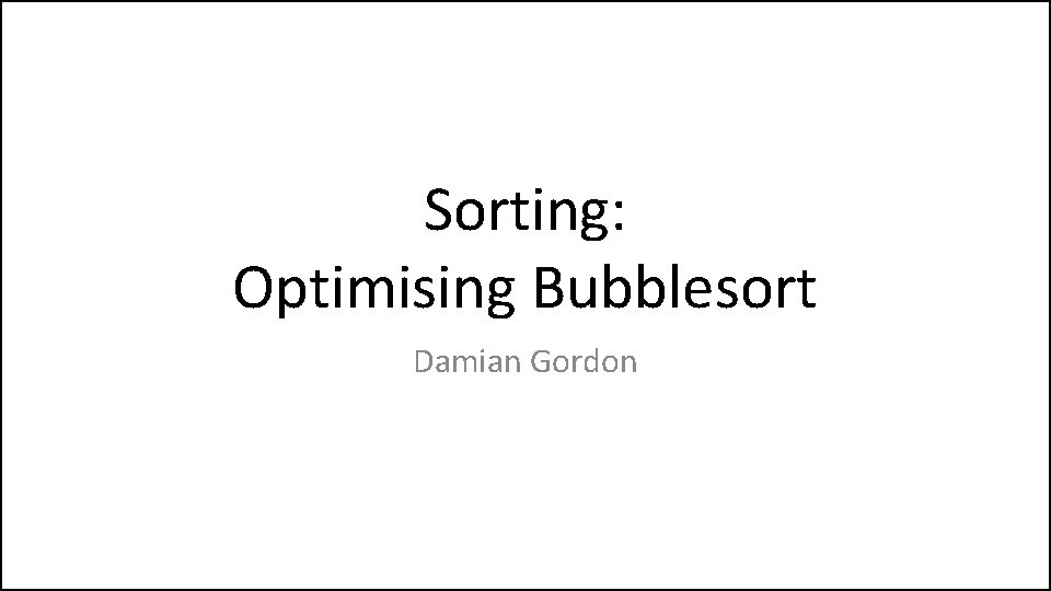 Sorting: Optimising Bubblesort Damian Gordon 