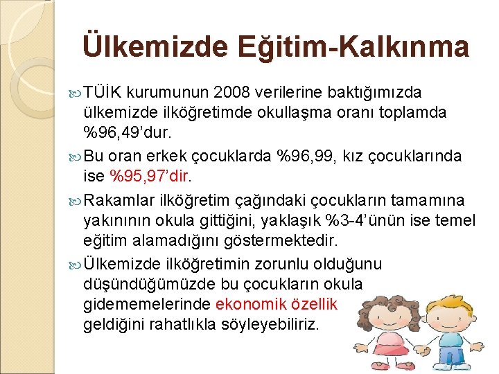 Ülkemizde Eğitim-Kalkınma TÜİK kurumunun 2008 verilerine baktığımızda ülkemizde ilköğretimde okullaşma oranı toplamda %96, 49’dur.