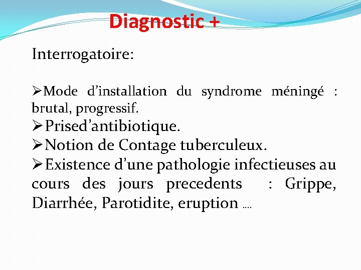 Diagnostic + Interrogatoire: ØMode d’installation du syndrome méningé : brutal, progressif. ØPrised’antibiotique. ØNotion de