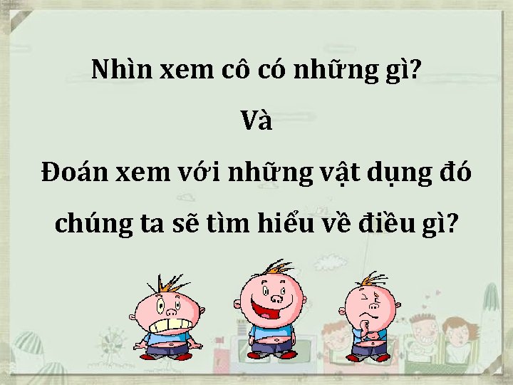 Nhìn xem cô có những gì? Và Đoán xem với những vật dụng đó