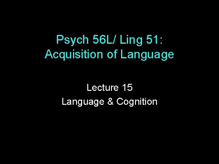 Psych 56 L/ Ling 51: Acquisition of Language Lecture 15 Language & Cognition 