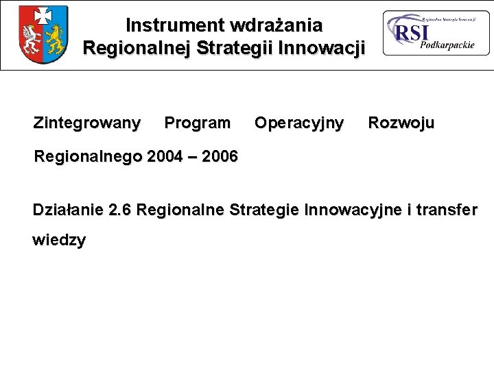 Instrument wdrażania Regionalnej Strategii Innowacji Zintegrowany Program Operacyjny Rozwoju Regionalnego 2004 – 2006 Działanie Instrument wdrażania Regionalnej Strategii Innowacji Zintegrowany Program Operacyjny Rozwoju Regionalnego 2004 – 2006 Działanie