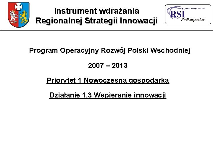 Instrument wdrażania Regionalnej Strategii Innowacji Program Operacyjny Rozwój Polski Wschodniej 2007 – 2013 Priorytet Instrument wdrażania Regionalnej Strategii Innowacji Program Operacyjny Rozwój Polski Wschodniej 2007 – 2013 Priorytet
