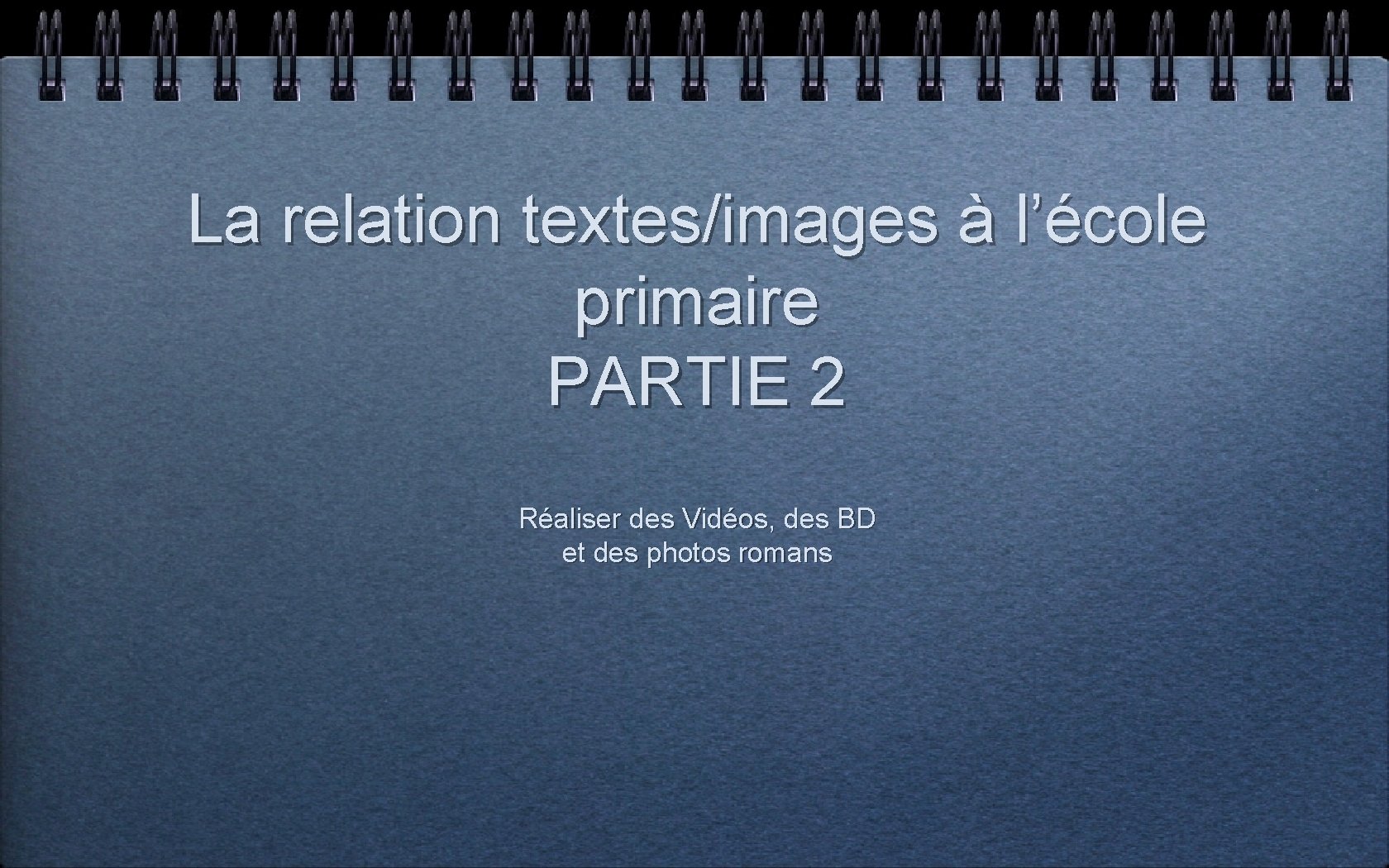 La relation textes/images à l’école primaire PARTIE 2 Réaliser des Vidéos, des BD et