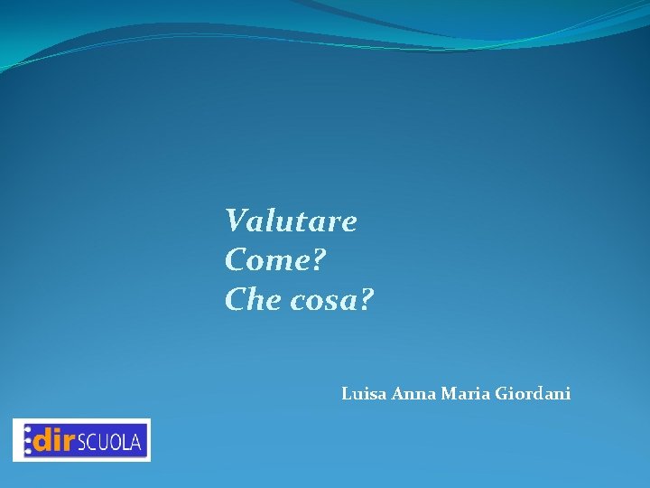 Valutare Come? Che cosa? Luisa Anna Maria Giordani Valutare Come? Che cosa? Luisa Anna Maria Giordani