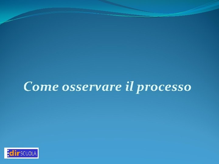 Come osservare il processo Come osservare il processo