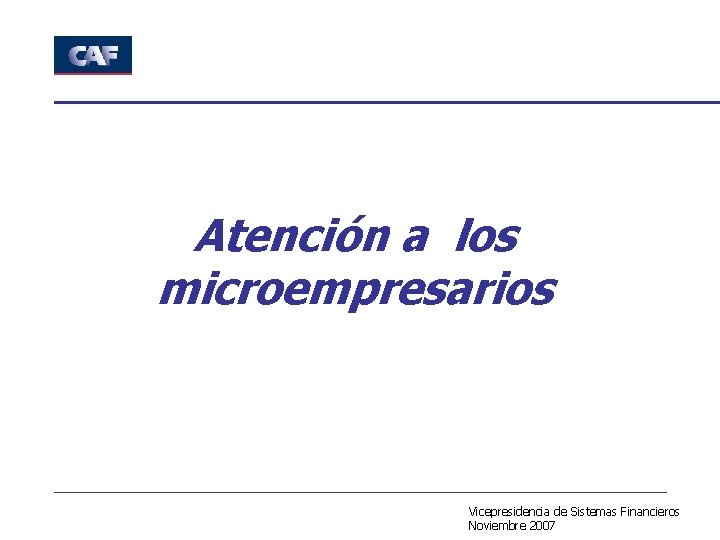 Atención a los microempresarios Vicepresidencia de Sistemas Financieros Noviembre 2007 