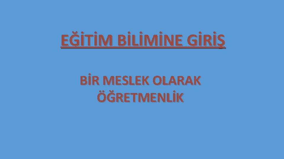 EĞİTİM BİLİMİNE GİRİŞ BİR MESLEK OLARAK ÖĞRETMENLİK 