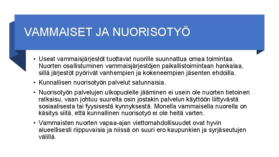 VAMMAISET JA NUORISOTYÖ • Useat vammaisjärjestöt tuottavat nuorille suunnattua omaa toimintaa. Nuorten osallistuminen vammaisjärjestöjen VAMMAISET JA NUORISOTYÖ • Useat vammaisjärjestöt tuottavat nuorille suunnattua omaa toimintaa. Nuorten osallistuminen vammaisjärjestöjen