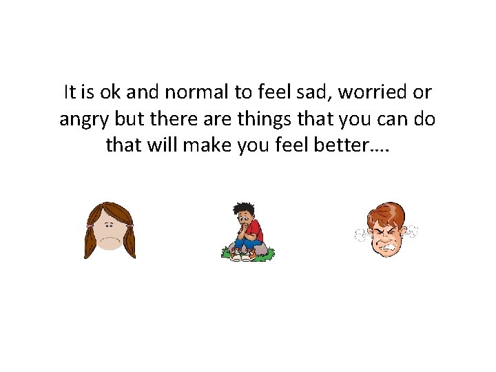 It is ok and normal to feel sad, worried or angry but there are