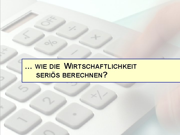 … WIE DIE WIRTSCHAFTLICHKEIT SERIÖS BERECHNEN? 