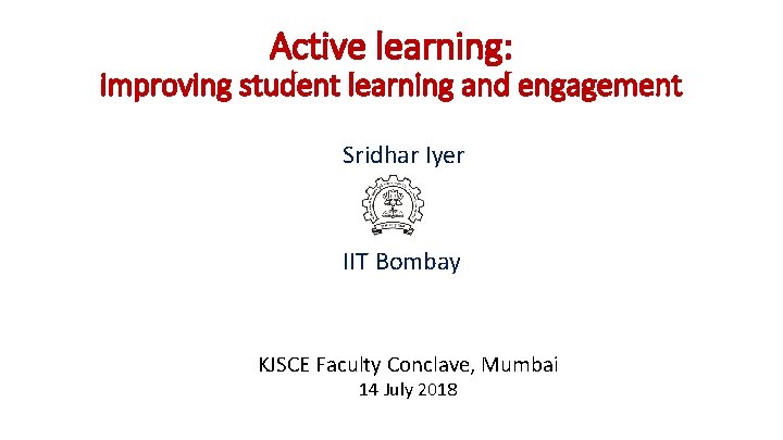 Active learning: improving student learning and engagement Sridhar Iyer IIT Bombay KJSCE Faculty Conclave,