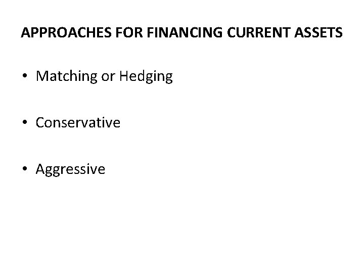 APPROACHES FOR FINANCING CURRENT ASSETS • Matching or Hedging • Conservative • Aggressive 
