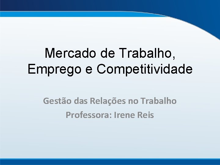 Mercado de Trabalho, Emprego e Competitividade Gestão das Relações no Trabalho Professora: Irene Reis