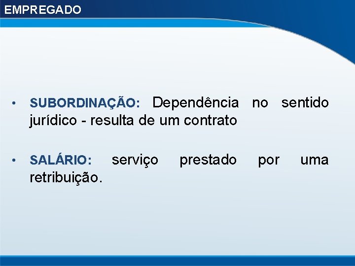EMPREGADO • SUBORDINAÇÃO: Dependência no sentido jurídico - resulta de um contrato • SALÁRIO: