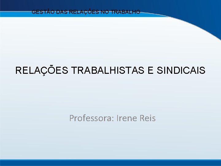 GESTÃO DAS RELAÇÕES NO TRABALHO RELAÇÕES TRABALHISTAS E SINDICAIS Professora: Irene Reis 