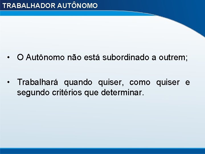 TRABALHADOR AUTÔNOMO • O Autônomo não está subordinado a outrem; • Trabalhará quando quiser,