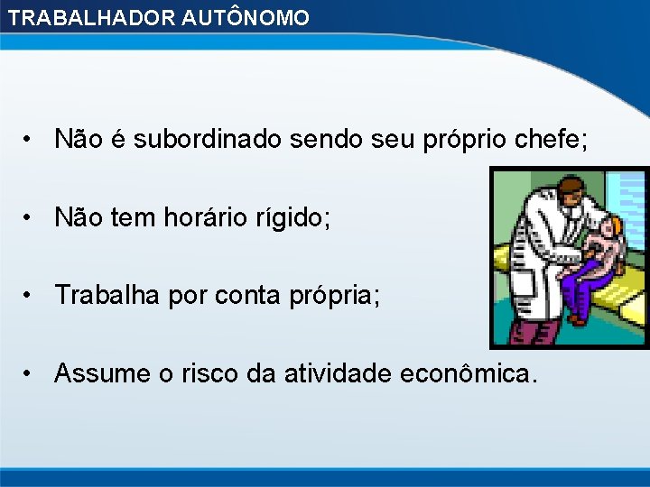 TRABALHADOR AUTÔNOMO • Não é subordinado sendo seu próprio chefe; • Não tem horário