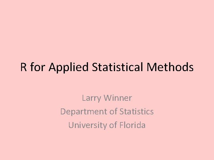 R for Applied Statistical Methods Larry Winner Department of Statistics University of Florida 