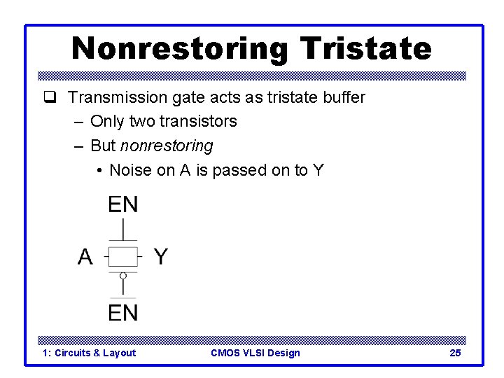 Nonrestoring Tristate q Transmission gate acts as tristate buffer – Only two transistors – Nonrestoring Tristate q Transmission gate acts as tristate buffer – Only two transistors –