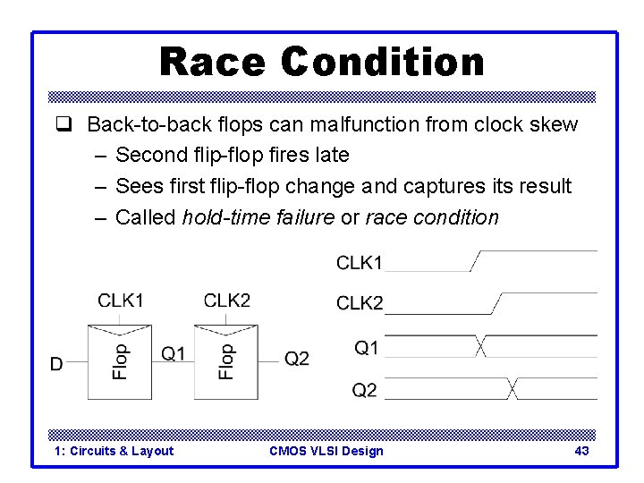 Race Condition q Back-to-back flops can malfunction from clock skew – Second flip-flop fires Race Condition q Back-to-back flops can malfunction from clock skew – Second flip-flop fires