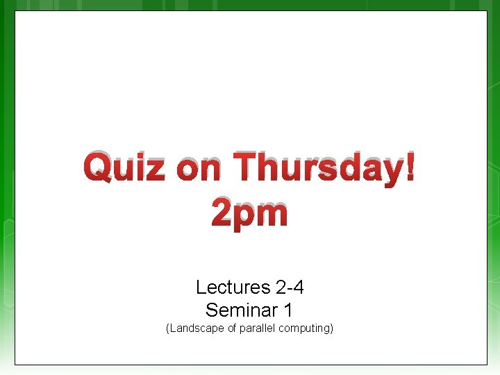 Quiz on Thursday! 2 pm Lectures 2 -4 Seminar 1 (Landscape of parallel computing)