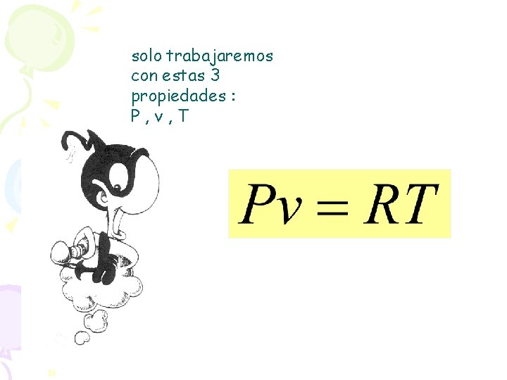 solo trabajaremos con estas 3 propiedades : P, v, T 