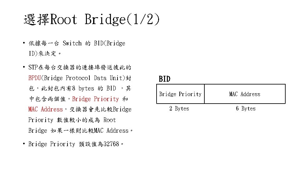 選擇Root Bridge(1/2) • 依據每一台 Switch 的 BID(Bridge ID)來決定。 • STP在每台交換器的連接埠發送彼此的 BPDU(Bridge Protocol Data Unit)封