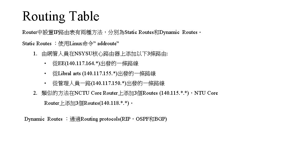 Routing Table Router中設置IP路由表有兩種方法，分別為Static Routes和Dynamic Routes。 Static Routes ：使用Linux命令” addroute” 1. 由網管人員在NSYSU核心路由器上添加以下3條路由: • 從EE(140. 117.