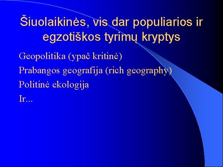 Šiuolaikinės, vis dar populiarios ir egzotiškos tyrimų kryptys Geopolitika (ypač kritinė) Prabangos geografija (rich