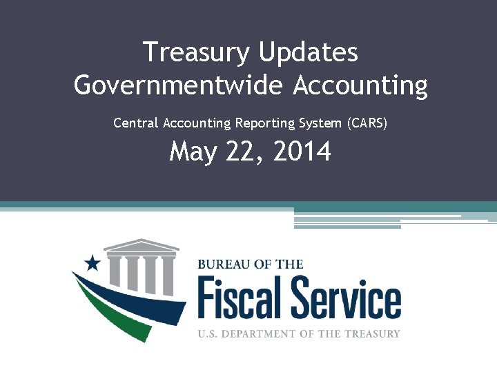 Treasury Updates Governmentwide Accounting Central Accounting Reporting System (CARS) March 7, 201 May 22,