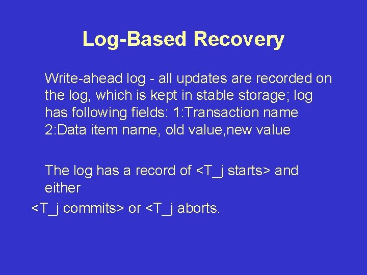 Log-Based Recovery Write-ahead log - all updates are recorded on the log, which is