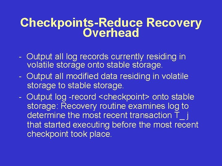 Checkpoints-Reduce Recovery Overhead - Output all log records currently residing in volatile storage onto