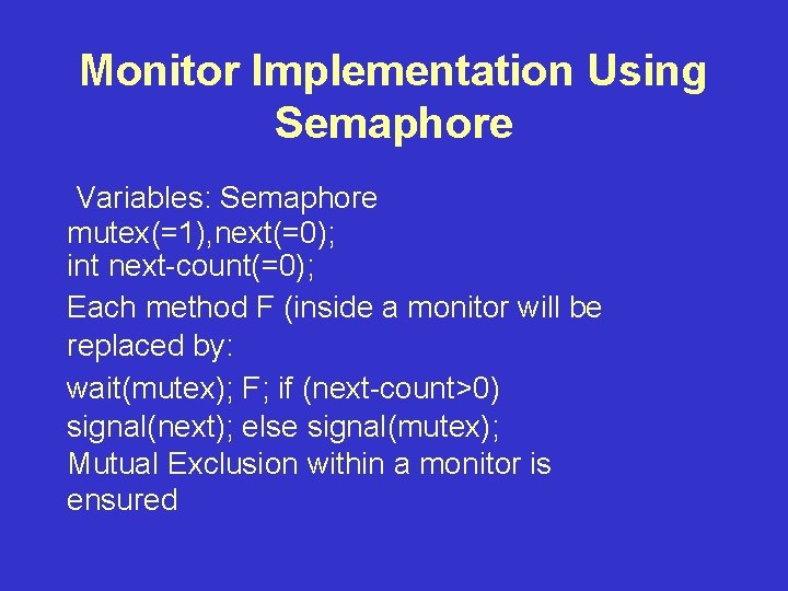 Monitor Implementation Using Semaphore Variables: Semaphore mutex(=1), next(=0); int next-count(=0); Each method F (inside