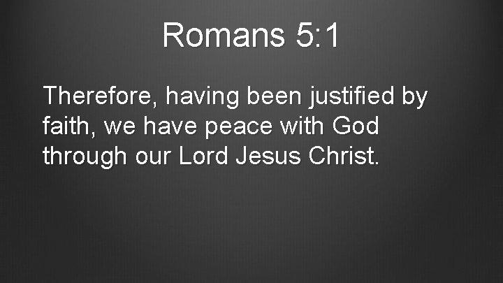 Romans 5: 1 Therefore, having been justified by faith, we have peace with God