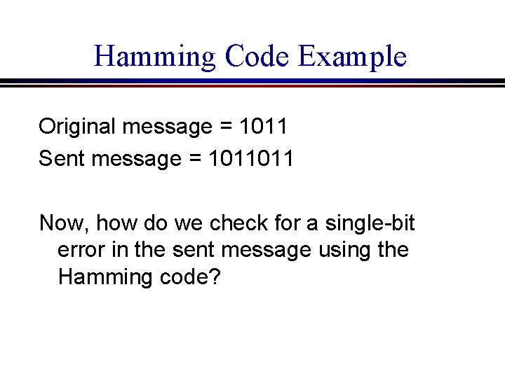 Hamming Code Example Original message = 1011 Sent message = 1011011 Now, how do