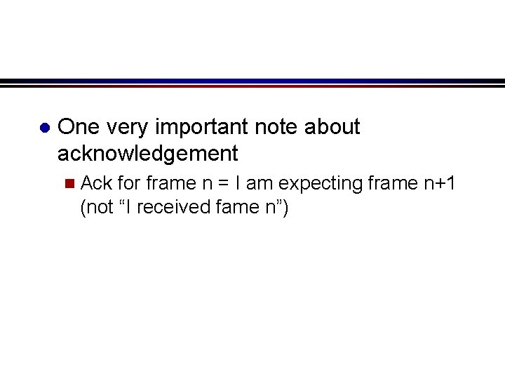 l One very important note about acknowledgement n Ack for frame n = I