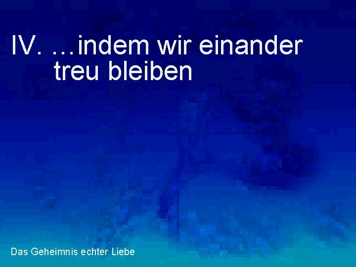 IV. …indem wir einander treu bleiben Das Geheimnis echter Liebe 