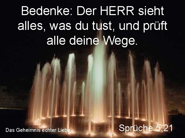 Bedenke: Der HERR sieht alles, was du tust, und prüft alle deine Wege. Das